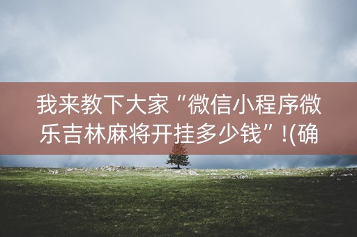 我来教下大家“微信小程序微乐吉林麻将开挂多少钱”!(确实是有挂)-知乎