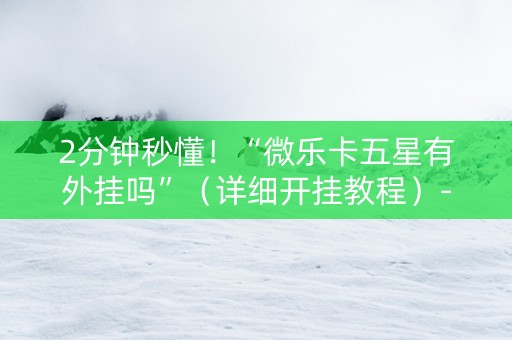 2分钟秒懂！“微乐卡五星有外挂吗”（详细开挂教程）-哔哩哔哩