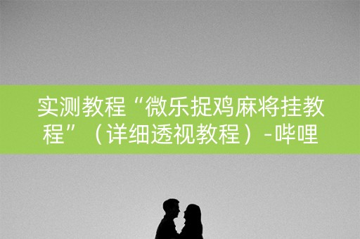 实测教程“微乐捉鸡麻将挂教程”（详细透视教程）-哔哩哔哩