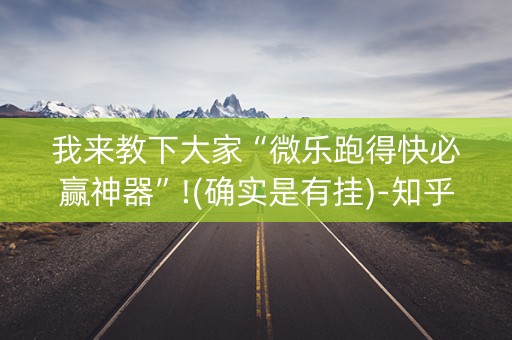 我来教下大家“微乐跑得快必赢神器”!(确实是有挂)-知乎