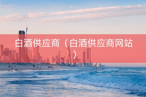白酒供应商（白酒供应商网站）