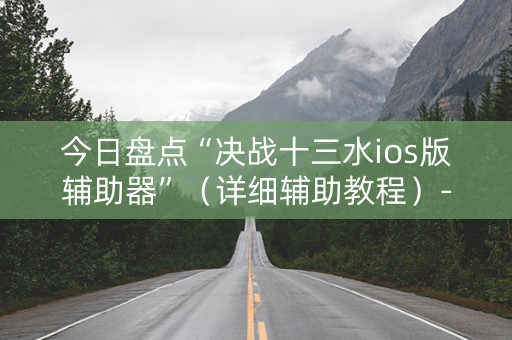 今日盘点“决战十三水ios版辅助器”（详细辅助教程）-哔哩哔哩