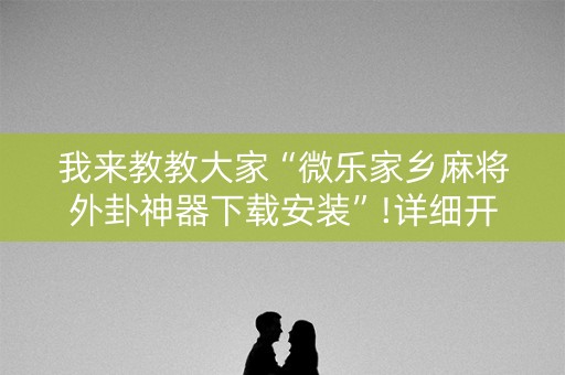 我来教教大家“微乐家乡麻将外卦神器下载安装”!详细开挂教程-知乎