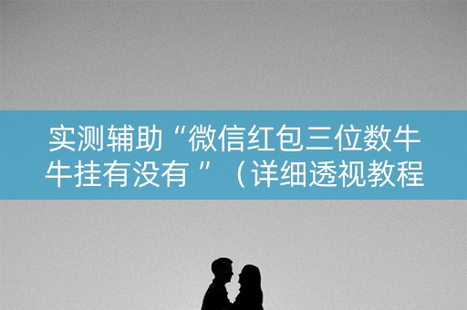 实测辅助“微信红包三位数牛牛挂有没有 ”（详细透视教程）-哔哩哔哩