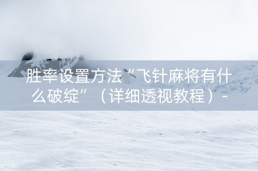 胜率设置方法“飞针麻将有什么破绽”（详细透视教程）-哔哩哔哩