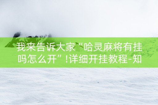 我来告诉大家“哈灵麻将有挂吗怎么开”!详细开挂教程-知乎
