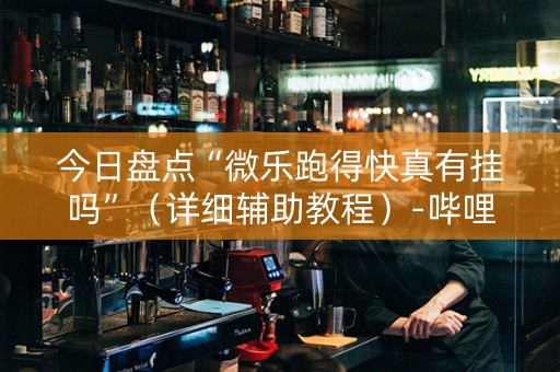 今日盘点“微乐跑得快真有挂吗”（详细辅助教程）-哔哩哔哩