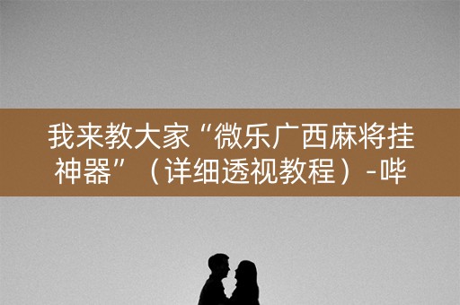 我来教大家“微乐广西麻将挂神器”（详细透视教程）-哔哩哔哩