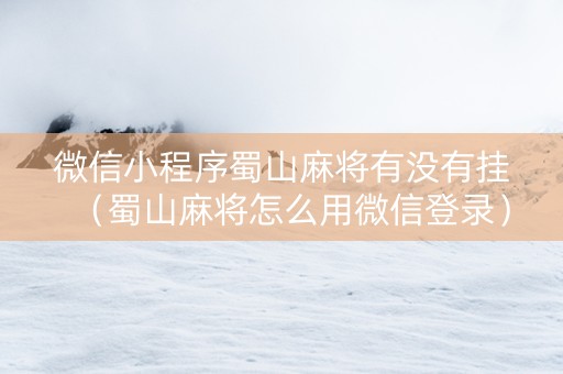 微信小程序蜀山麻将有没有挂（蜀山麻将怎么用微信登录）