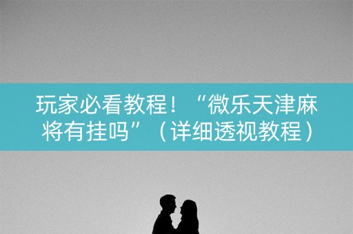 玩家必看教程！“微乐天津麻将有挂吗”（详细透视教程）-哔哩哔哩
