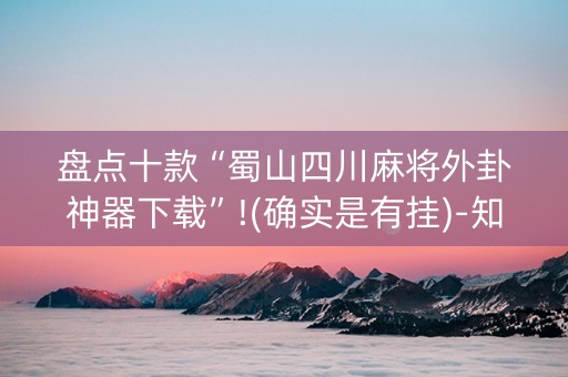 盘点十款“蜀山四川麻将外卦神器下载”!(确实是有挂)-知乎
