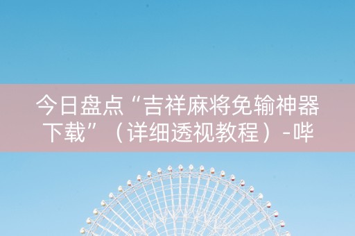 今日盘点“吉祥麻将免输神器下载”（详细透视教程）-哔哩哔哩
