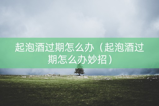 起泡酒过期怎么办（起泡酒过期怎么办妙招）