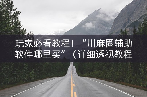 玩家必看教程！“川麻圈辅助软件哪里买”（详细透视教程）-哔哩哔哩