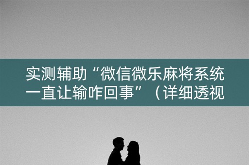 实测辅助“微信微乐麻将系统一直让输咋回事”（详细透视教程）-哔哩哔哩