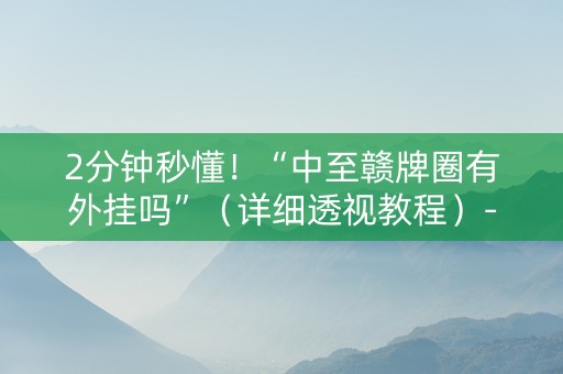 2分钟秒懂！“中至赣牌圈有外挂吗”（详细透视教程）-哔哩哔哩