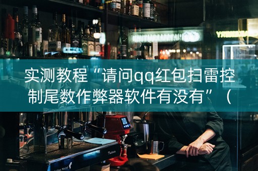 实测教程“请问qq红包扫雷控制尾数作弊器软件有没有”（详细透视教程）-哔哩哔哩