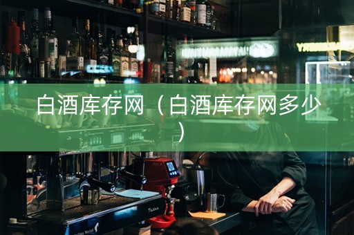 白酒库存网（白酒库存网多少）