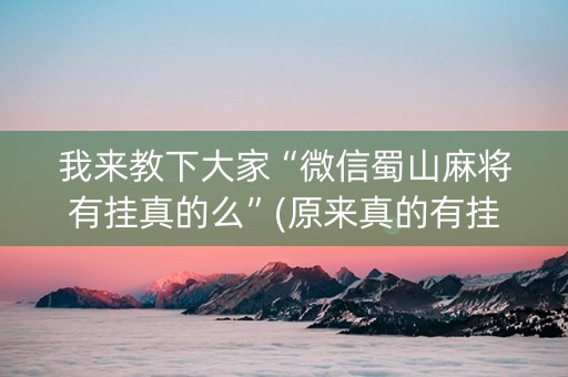 我来教下大家“微信蜀山麻将有挂真的么”(原来真的有挂)-知乎