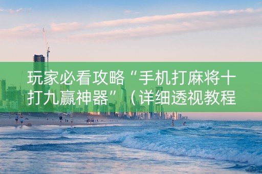 玩家必看攻略“手机打麻将十打九赢神器”（详细透视教程）-哔哩哔哩