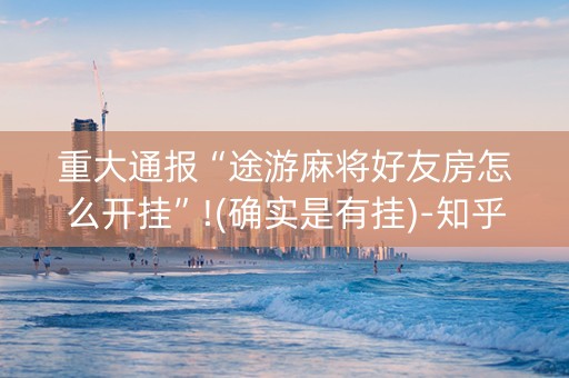 重大通报“途游麻将好友房怎么开挂”!(确实是有挂)-知乎