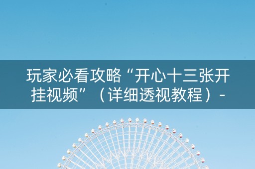 玩家必看攻略“开心十三张开挂视频”（详细透视教程）-哔哩哔哩