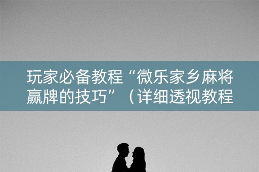 玩家必备教程“微乐家乡麻将赢牌的技巧”（详细透视教程）-哔哩哔哩