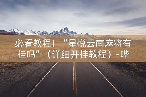 必看教程！“星悦云南麻将有挂吗”（详细开挂教程）-哔哩哔哩