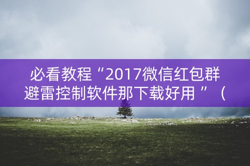 必看教程“2017微信红包群避雷控制软件那下载好用 ”（详细透视教程）-哔哩哔哩