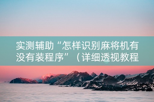实测辅助“怎样识别麻将机有没有装程序”（详细透视教程）-哔哩哔哩