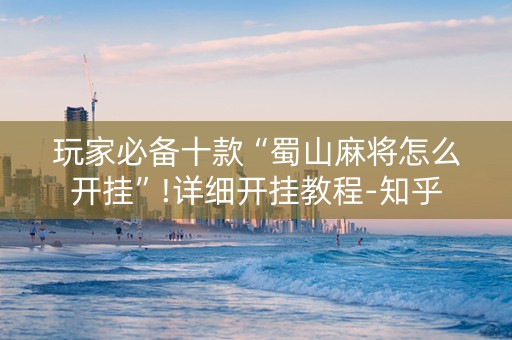 玩家必备十款“蜀山麻将怎么开挂”!详细开挂教程-知乎