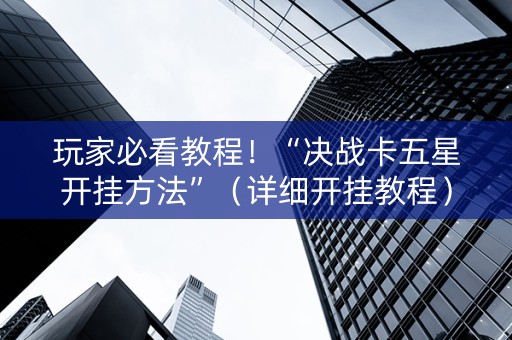 玩家必看教程！“决战卡五星开挂方法”（详细开挂教程）-哔哩哔哩