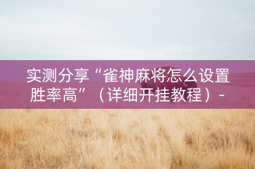 实测分享“雀神麻将怎么设置胜率高”（详细开挂教程）-哔哩哔哩