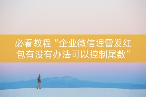 必看教程“企业微信埋雷发红包有没有办法可以控制尾数”（详细透视教程）-哔哩哔哩