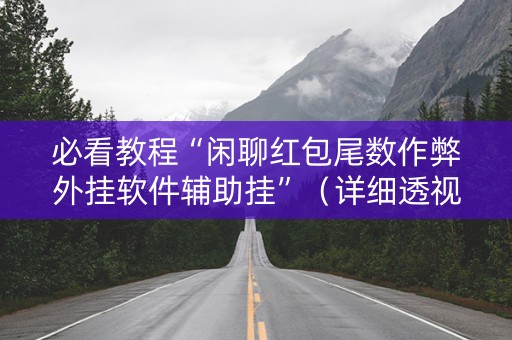 必看教程“闲聊红包尾数作弊外挂软件辅助挂”（详细透视教程）-哔哩哔哩