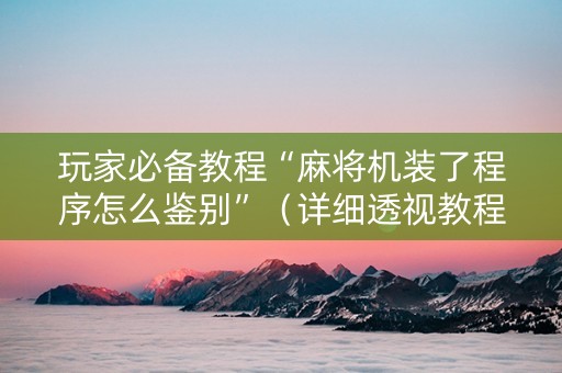玩家必备教程“麻将机装了程序怎么鉴别”（详细透视教程）-哔哩哔哩