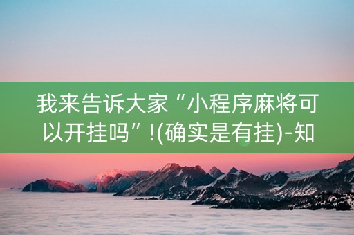 我来告诉大家“小程序麻将可以开挂吗”!(确实是有挂)-知乎