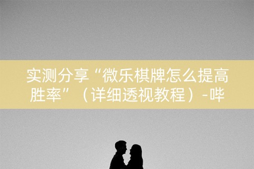 实测分享“微乐棋牌怎么提高胜率”（详细透视教程）-哔哩哔哩
