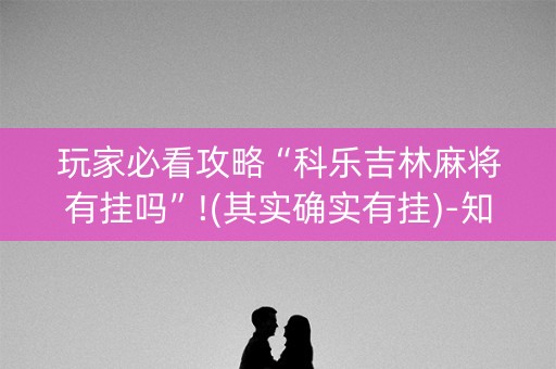 玩家必看攻略“科乐吉林麻将有挂吗”!(其实确实有挂)-知乎