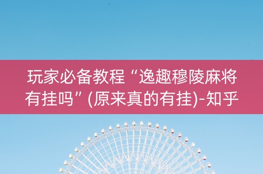 玩家必备教程“逸趣穆陵麻将有挂吗”(原来真的有挂)-知乎