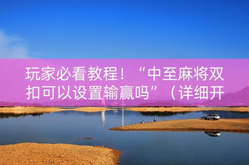 玩家必看教程！“中至麻将双扣可以设置输赢吗”（详细开挂教程）-哔哩哔哩