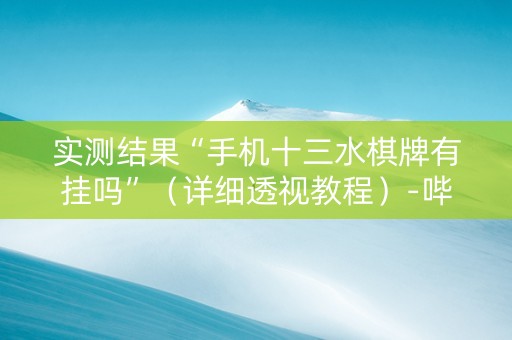 实测结果“手机十三水棋牌有挂吗”（详细透视教程）-哔哩哔哩