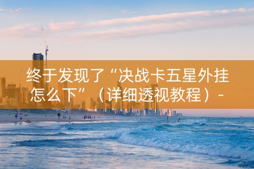 终于发现了“决战卡五星外挂怎么下”（详细透视教程）-哔哩哔哩