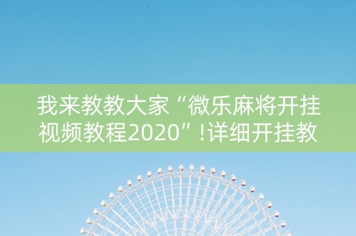 我来教教大家“微乐麻将开挂视频教程2020”!详细开挂教程-知乎