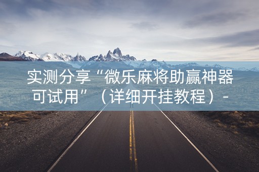 实测分享“微乐麻将助赢神器可试用”（详细开挂教程）-哔哩哔哩