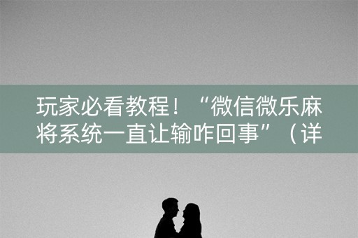 玩家必看教程！“微信微乐麻将系统一直让输咋回事”（详细开挂教程）-哔哩哔哩