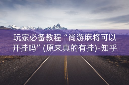 玩家必备教程“尚游麻将可以开挂吗”(原来真的有挂)-知乎