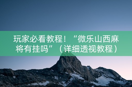 玩家必看教程！“微乐山西麻将有挂吗”（详细透视教程）-哔哩哔哩