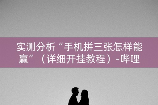 实测分析“手机拼三张怎样能赢”（详细开挂教程）-哔哩哔哩