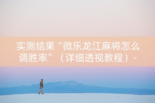 实测结果“微乐龙江麻将怎么调胜率”（详细透视教程）-哔哩哔哩